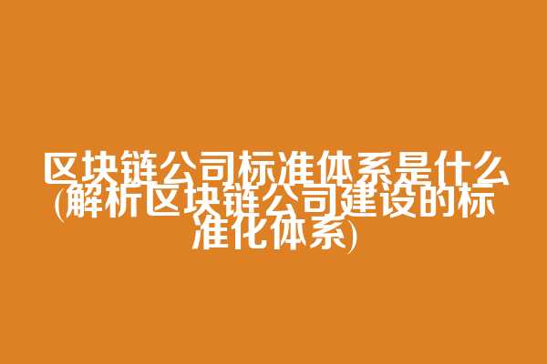 区块链公司标准体系是什么(解析区块链公司建设的标准化体系)