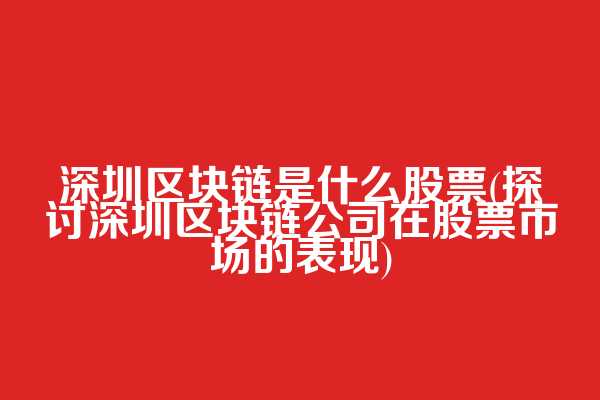 深圳区块链是什么股票(探讨深圳区块链公司在股票市场的表现)