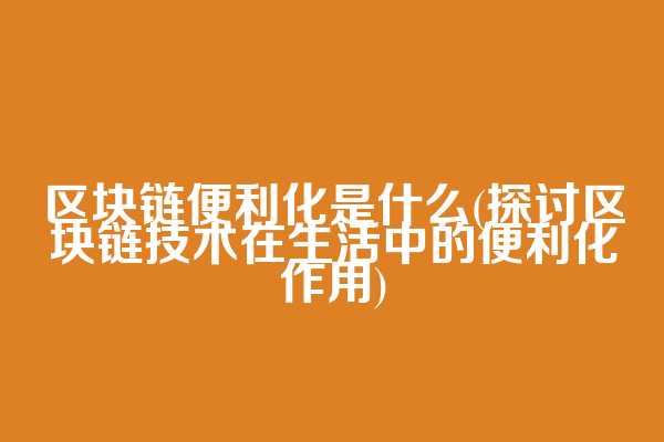 区块链便利化是什么(探讨区块链技术在生活中的便利化作用)