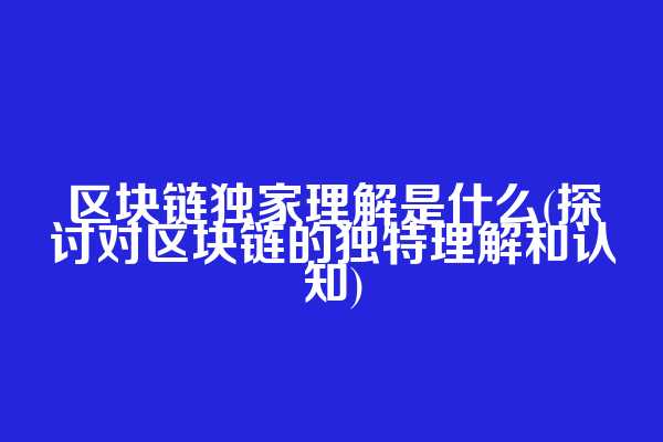 区块链独家理解是什么(探讨对区块链的独特理解和认知)