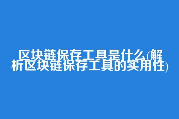 区块链保存工具是什么(解析区块链保存工具的实用性)