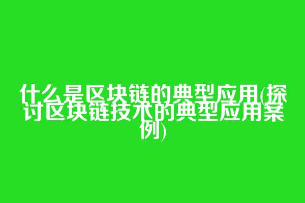 什么是区块链的典型应用(探讨区块链技术的典型应用案例)