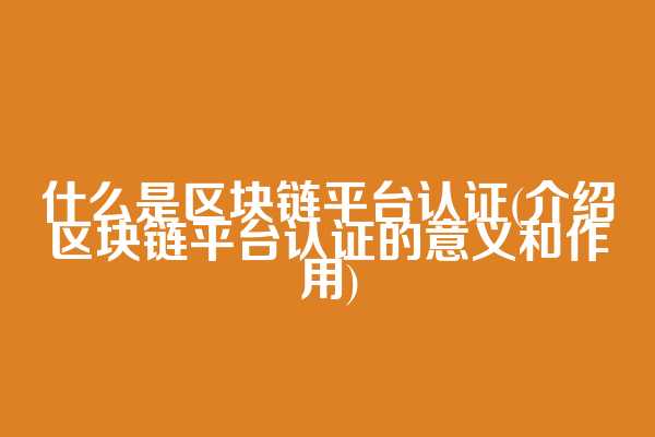 什么是区块链平台认证(介绍区块链平台认证的意义和作用)