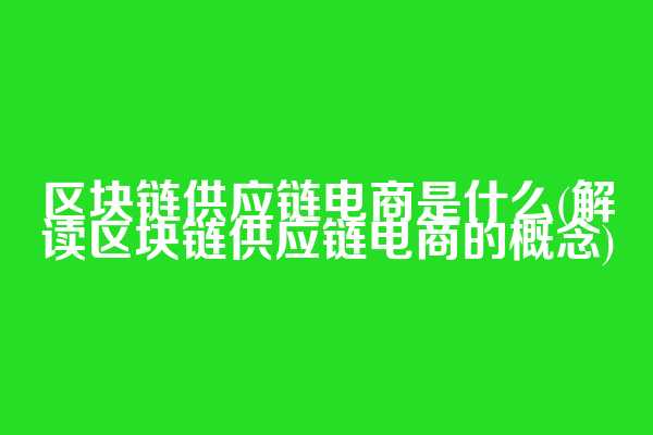 区块链供应链电商是什么(解读区块链供应链电商的概念)
