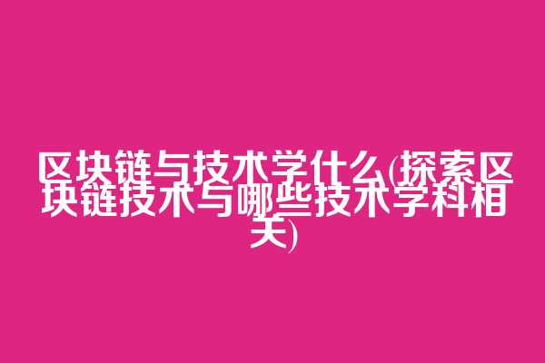 区块链与技术学什么(探索区块链技术与哪些技术学科相关)