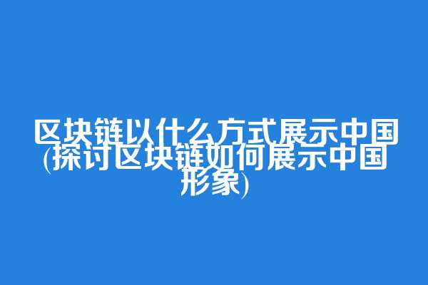 区块链以什么方式展示中国(探讨区块链如何展示中国形象)