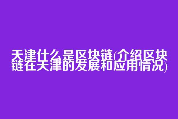 天津什么是区块链(介绍区块链在天津的发展和应用情况)