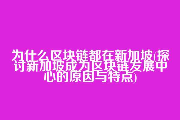 为什么区块链都在新加坡(探讨新加坡成为区块链发展中心的原因与特点)  第1张