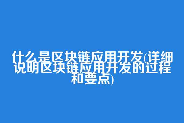 什么是区块链应用开发(详细说明区块链应用开发的过程和要点)