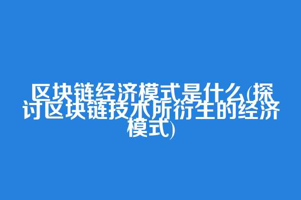 区块链经济模式是什么(探讨区块链技术所衍生的经济模式)