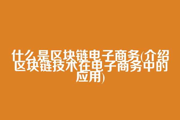 什么是区块链电子商务(介绍区块链技术在电子商务中的应用)  第1张