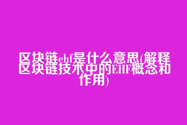区块链ehf是什么意思(解释区块链技术中的EHF概念和作用)