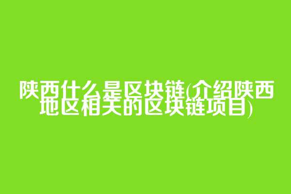 陕西什么是区块链(介绍陕西地区相关的区块链项目)
