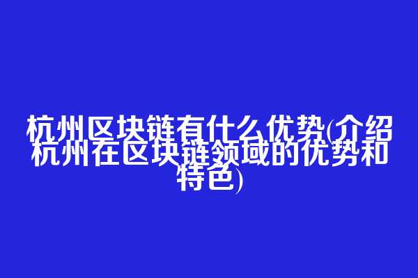 杭州区块链有什么优势(介绍杭州在区块链领域的优势和特色)