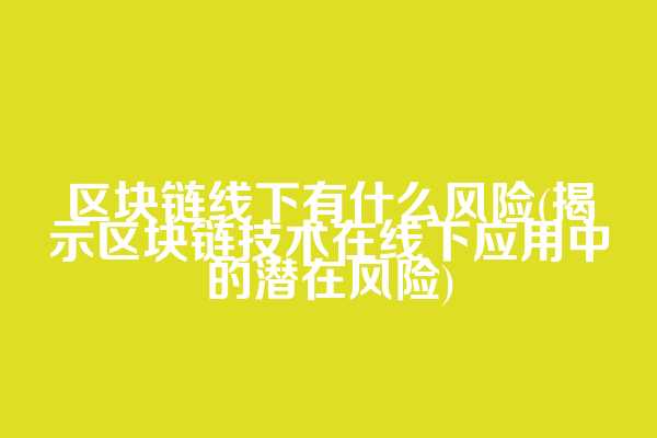 区块链线下有什么风险(揭示区块链技术在线下应用中的潜在风险)