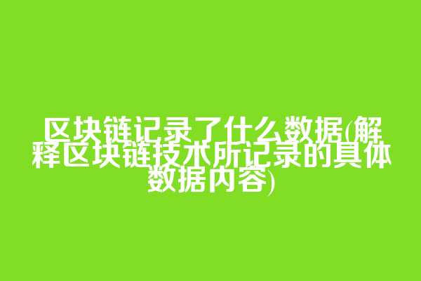 区块链记录了什么数据(解释区块链技术所记录的具体数据内容)  第1张