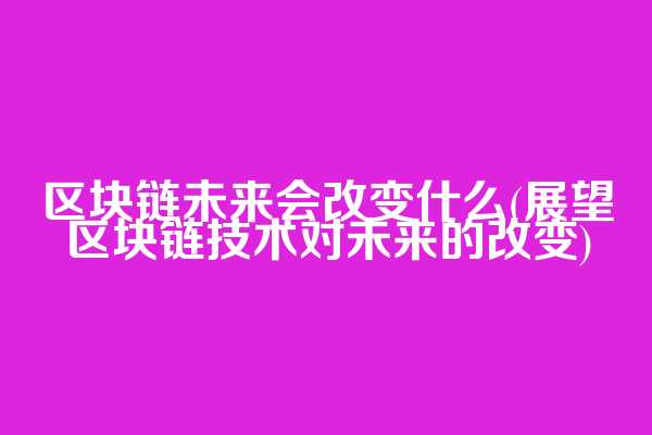 区块链未来会改变什么(展望区块链技术对未来的改变)