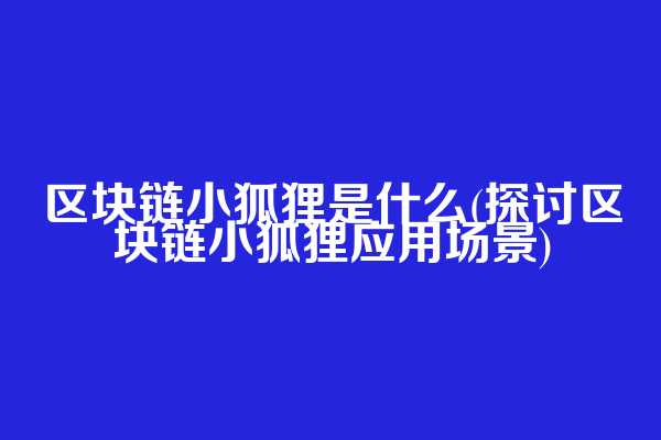 区块链小狐狸是什么(探讨区块链小狐狸应用场景)