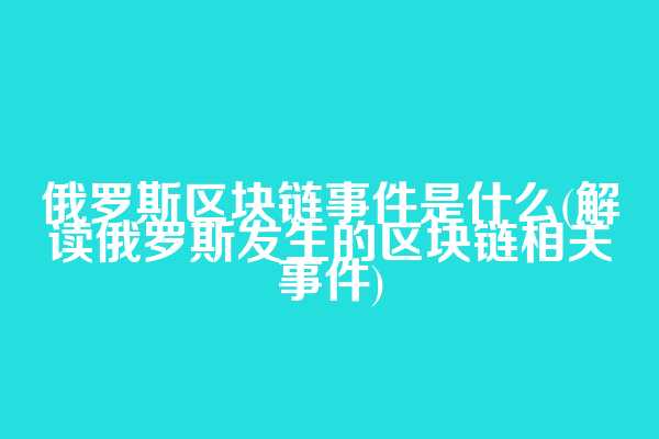 俄罗斯区块链事件是什么(解读俄罗斯发生的区块链相关事件)