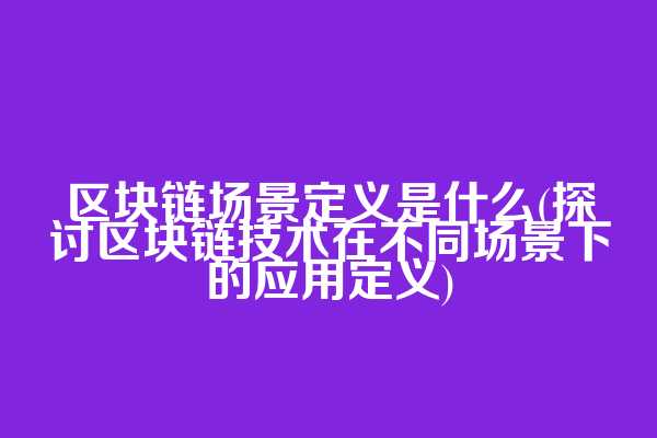 区块链场景定义是什么(探讨区块链技术在不同场景下的应用定义)