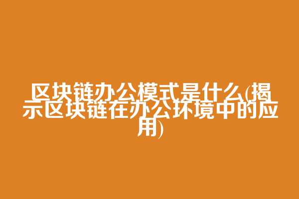 区块链办公模式是什么(揭示区块链在办公环境中的应用)