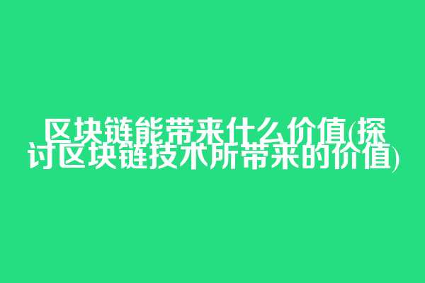 区块链能带来什么价值(探讨区块链技术所带来的价值)
