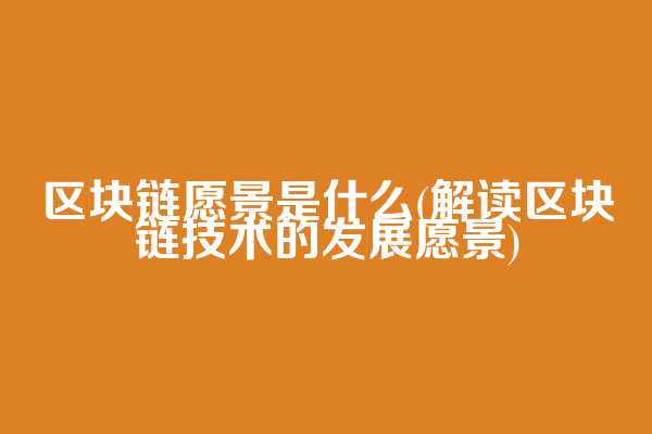 区块链愿景是什么(解读区块链技术的发展愿景)