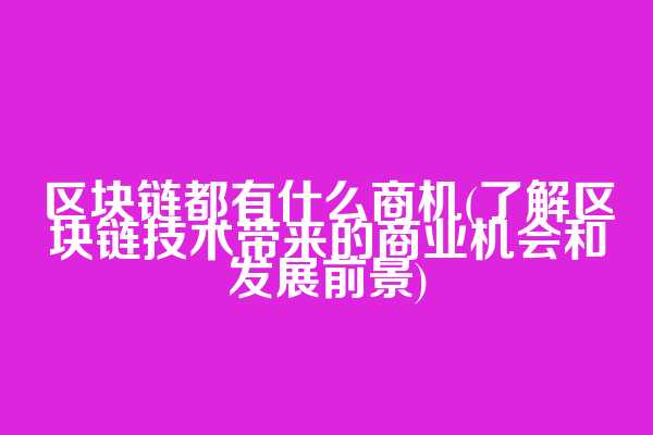 区块链都有什么商机(了解区块链技术带来的商业机会和发展前景)