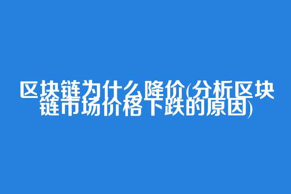 区块链为什么降价(分析区块链市场价格下跌的原因)