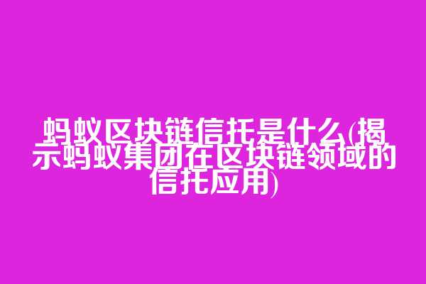 蚂蚁区块链信托是什么(揭示蚂蚁集团在区块链领域的信托应用)