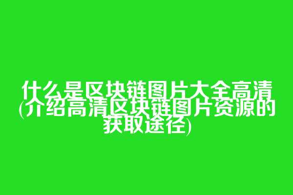 什么是区块链图片大全高清(介绍高清区块链图片资源的获取途径)