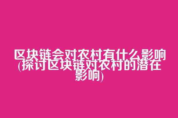 区块链会对农村有什么影响(探讨区块链对农村的潜在影响)