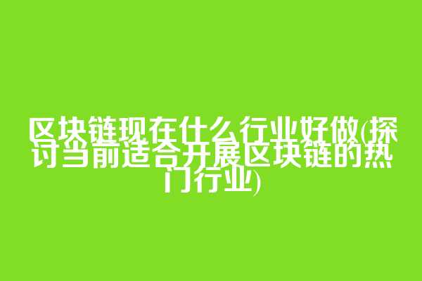区块链现在什么行业好做(探讨当前适合开展区块链的热门行业)