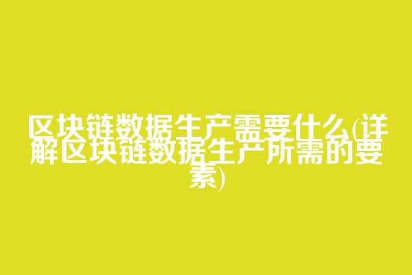 区块链数据生产需要什么(详解区块链数据生产所需的要素)