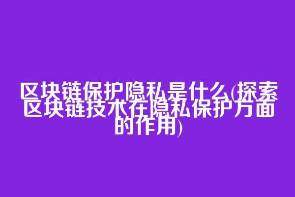 区块链保护隐私是什么(探索区块链技术在隐私保护方面的作用)