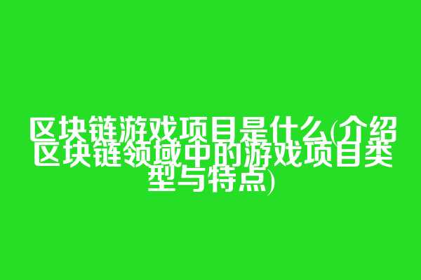 区块链游戏项目是什么(介绍区块链领域中的游戏项目类型与特点)