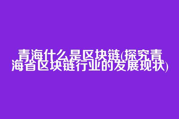青海什么是区块链(探究青海省区块链行业的发展现状)