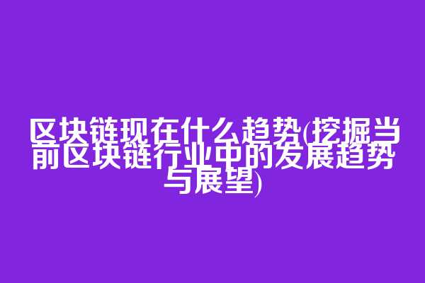 区块链现在什么趋势(挖掘当前区块链行业中的发展趋势与展望)