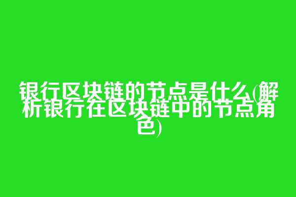 银行区块链的节点是什么(解析银行在区块链中的节点角色)
