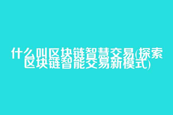 什么叫区块链智慧交易(探索区块链智能交易新模式)