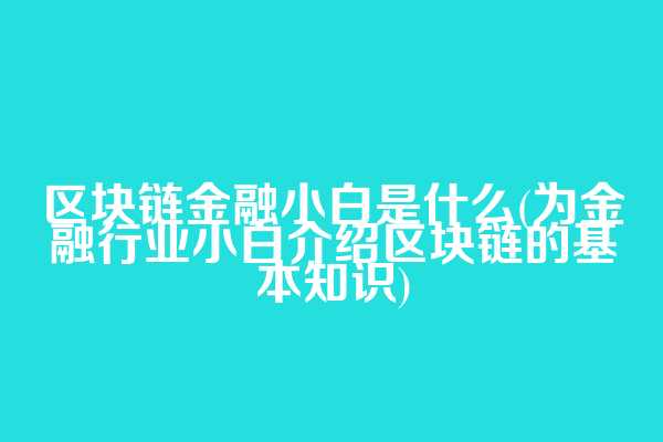 区块链金融小白是什么(为金融行业小白介绍区块链的基本知识)