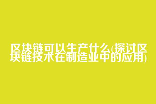 区块链可以生产什么(探讨区块链技术在制造业中的应用)