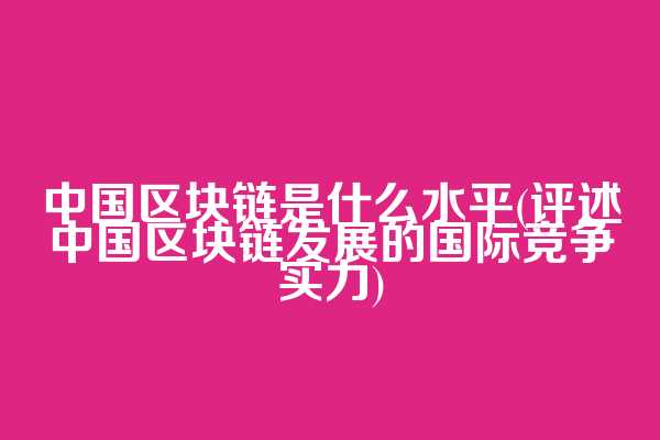 中国区块链是什么水平(评述中国区块链发展的国际竞争实力)