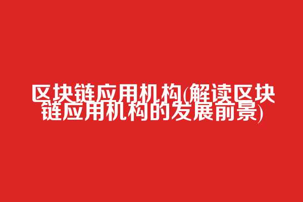 区块链应用机构(解读区块链应用机构的发展前景)
