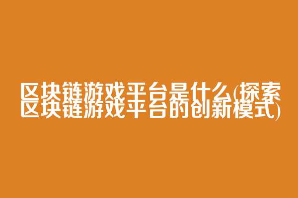 区块链游戏平台是什么(探索区块链游戏平台的创新模式)