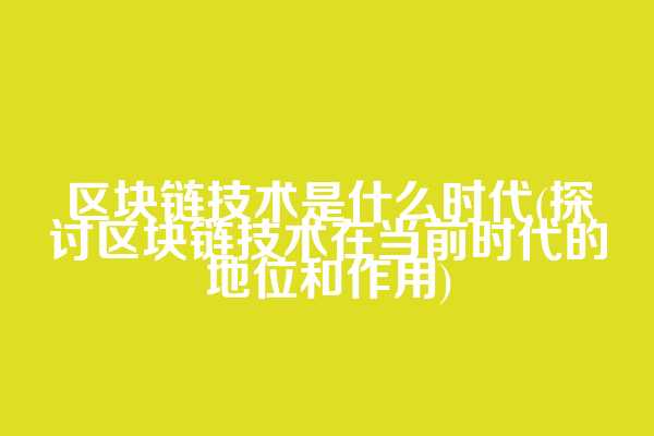区块链技术是什么时代(探讨区块链技术在当前时代的地位和作用)