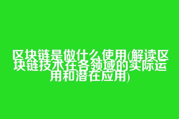区块链是做什么使用(解读区块链技术在各领域的实际运用和潜在应用)