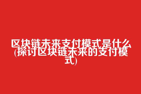 区块链未来支付模式是什么(探讨区块链未来的支付模式)