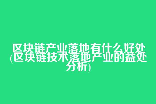 区块链产业落地有什么好处(区块链技术落地产业的益处分析)