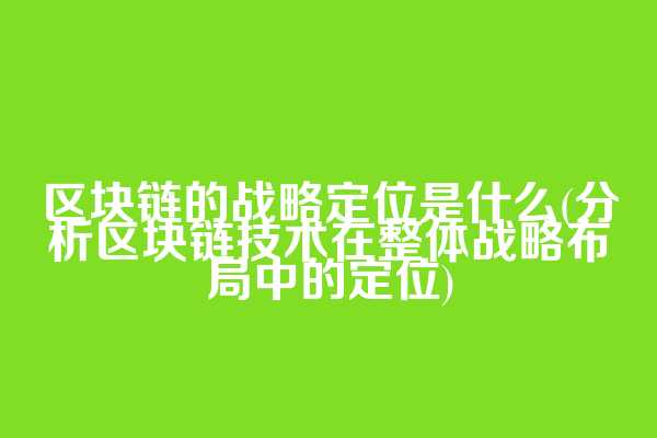 区块链的战略定位是什么(分析区块链技术在整体战略布局中的定位)